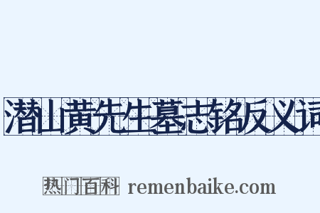 潜山黄先生墓志铭反义词是什么意思的图片